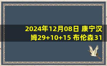 2024年12月08日 康宁汉姆29+10+15 布伦森31+10 活塞终结尼克斯4连胜